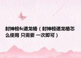 封神榜fc遁龍椿（封神榜遁龍椿怎么使用 只需要 一次即可）
