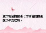 油炸耦合的做法（炸耦合的做法 酥炸你喜歡嗎）