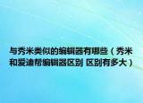 與秀米類似的編輯器有哪些（秀米和愛迪幫編輯器區(qū)別 區(qū)別有多大）
