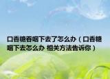 口香糖吞咽下去了怎么辦（口香糖咽下去怎么辦 相關(guān)方法告訴你）