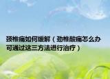 頸椎痛如何緩解（勁椎酸痛怎么辦 可通過這三方法進行治療）