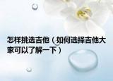 怎樣挑選吉他（如何選擇吉他大家可以了解一下）