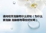 請(qǐng)問(wèn)經(jīng)常泡腳有什么好處（為什么要泡腳 泡腳都有哪些好處呢）