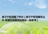 房子產(chǎn)權(quán)到期了咋辦（房子產(chǎn)權(quán)到期怎么辦 希望給有疑惑的朋友一些參考）