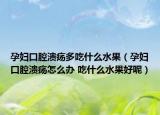 孕婦口腔潰瘍多吃什么水果（孕婦口腔潰瘍怎么辦 吃什么水果好呢）