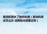 發(fā)動機(jī)進(jìn)水了如何處理（發(fā)動機(jī)進(jìn)水怎么辦 這兩些內(nèi)容要記牢）