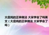 大盤雞的正宗做法 大家學(xué)會(huì)了嗎英文（大盤雞的正宗做法 大家學(xué)會(huì)了嗎）