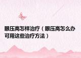 眼壓高怎樣治療（眼壓高怎么辦 可用這些治療方法）
