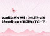 玻璃棧道百度百科（怎么樣行走通過玻璃棧道大家可以提前了解一下）