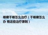 咳嗽干咳怎么治療（干咳嗽怎么辦 有這些治療原則）
