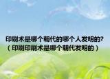 印刷術(shù)是哪個(gè)朝代的哪個(gè)人發(fā)明的?（印刷印刷術(shù)是哪個(gè)朝代發(fā)明的）