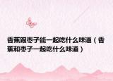 香蕉跟棗子能一起吃什么味道（香蕉和棗子一起吃什么味道）