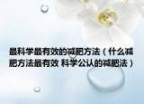 最科學(xué)最有效的減肥方法（什么減肥方法最有效 科學(xué)公認(rèn)的減肥法）