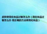 皮膚使用化妝品過敏怎么辦（用化妝品過敏怎么辦 用正確的方法使用化妝品）