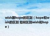 wish跟hope的區(qū)別（hope和wish的區(qū)別 如何區(qū)別wish和hope）