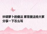炒胡蘿卜的做法 家常做法給大家分享一下怎么寫