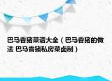 巴馬香豬菜譜大全（巴馬香豬的做法 巴馬香豬私房菜鹵制）