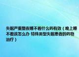 失眠嚴重整夜睡不著什么藥有效（晚上睡不著該怎么辦 特殊類型失眠患者的藥物治療）