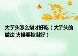 大芋頭怎么燒才好吃（大芋頭的做法 火候要控制好）