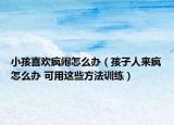 小孩喜歡瘋鬧怎么辦（孩子人來瘋怎么辦 可用這些方法訓(xùn)練）
