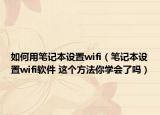 如何用筆記本設置wifi（筆記本設置wifi軟件 這個方法你學會了嗎）