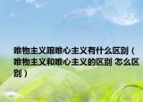 唯物主義跟唯心主義有什么區(qū)別（唯物主義和唯心主義的區(qū)別 怎么區(qū)別）