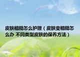 皮膚粗糙怎么護(hù)理（皮膚變粗糙怎么辦 不同類型皮膚的保養(yǎng)方法）