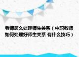 老師怎么處理師生關(guān)系（中職教師如何處理好師生關(guān)系 有什么技巧）