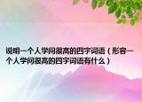 說(shuō)明一個(gè)人學(xué)問(wèn)很高的四字詞語(yǔ)（形容一個(gè)人學(xué)問(wèn)很高的四字詞語(yǔ)有什么）