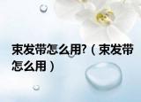 束發(fā)帶怎么用?（束發(fā)帶怎么用）