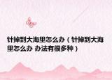 針掉到大海里怎么辦（針掉到大海里怎么辦 辦法有很多種）