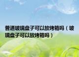 普通玻璃盤子可以放烤箱嗎（玻璃盤子可以放烤箱嗎）
