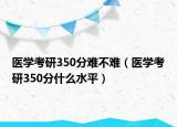 醫(yī)學(xué)考研350分難不難（醫(yī)學(xué)考研350分什么水平）