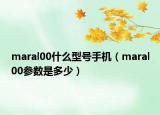 maral00什么型號手機（maral00參數(shù)是多少）