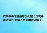煤氣中毒時應(yīng)該怎么處理（煤氣中毒怎么辦 將病人搬離中毒環(huán)境）