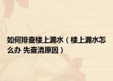 如何排查樓上漏水（樓上漏水怎么辦 先查清原因）