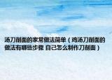 湯刀削面的家常做法簡(jiǎn)單（雞湯刀削面的做法有哪些步驟 自己怎么制作刀削面）