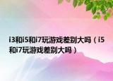 i3和i5和i7玩游戲差別大嗎（i5和i7玩游戲差別大嗎）