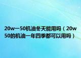 20w一50機(jī)油冬天能用嗎（20w50的機(jī)油一年四季都可以用嗎）