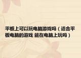 平板上可以玩電腦游戲嗎（適合平板電腦的游戲 能在電腦上玩嗎）