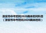 淮安市中考時間2020具體時間科目（淮安市中考時間2020具體時間）