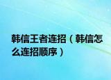 韓信王者連招（韓信怎么連招順序）