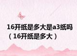 16開(kāi)紙是多大是a3紙嗎（16開(kāi)紙是多大）