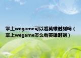 掌上wegame可以看英雄時刻嗎（掌上wegame怎么看英雄時刻）