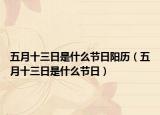 五月十三日是什么節(jié)日陽歷（五月十三日是什么節(jié)日）