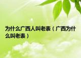 為什么廣西人叫老表（廣西為什么叫老表）