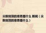 尖酸刻薄的意思是什么 新聞（尖酸刻薄的意思是什么）
