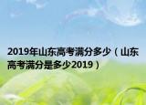 2019年山東高考滿分多少（山東高考滿分是多少2019）