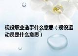 現(xiàn)役職業(yè)選手什么意思（現(xiàn)役運(yùn)動(dòng)員是什么意思）
