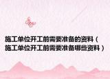 施工單位開工前需要準(zhǔn)備的資料（施工單位開工前需要準(zhǔn)備哪些資料）